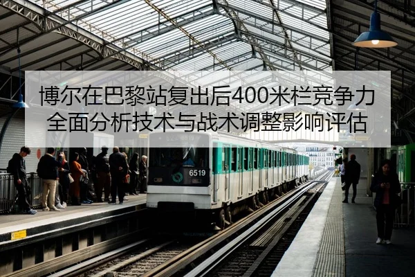 博尔在巴黎站复出后400米栏竞争力全面分析技术与战术调整影响评估