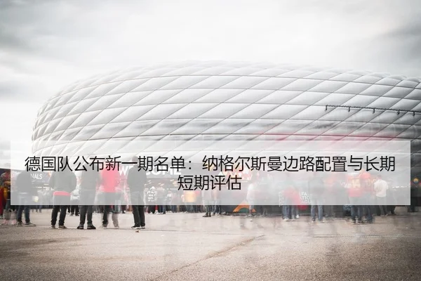 德国队公布新一期名单：纳格尔斯曼边路配置与长期短期评估