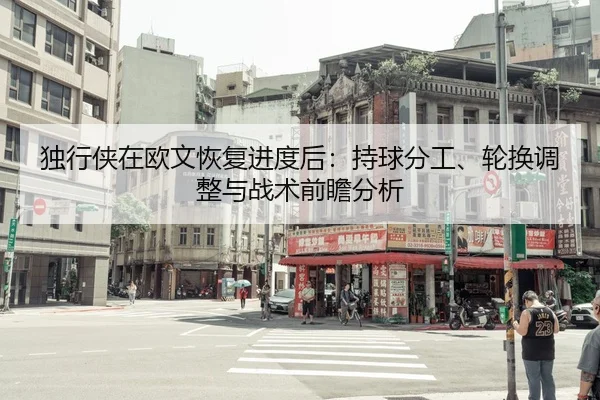 独行侠在欧文恢复进度后：持球分工、轮换调整与战术前瞻分析