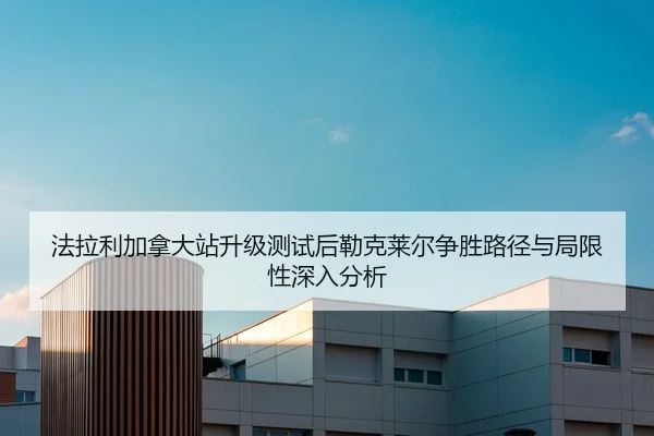 法拉利加拿大站升级测试后勒克莱尔争胜路径与局限性深入分析