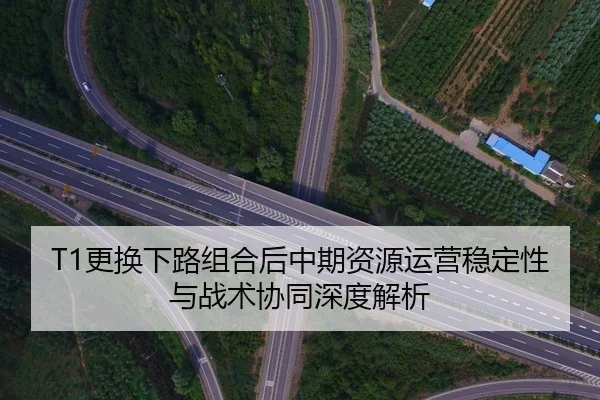T1更换下路组合后中期资源运营稳定性与战术协同深度解析