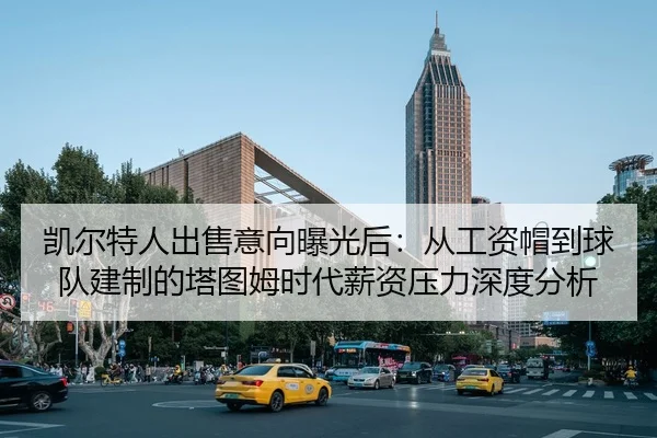 凯尔特人出售意向曝光后：从工资帽到球队建制的塔图姆时代薪资压力深度分析