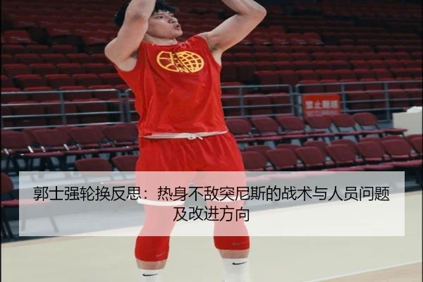 郭士强轮换反思：热身不敌突尼斯的战术与人员问题及改进方向