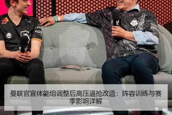 曼联官宣体能组调整后高压逼抢改造：阵容训练与赛季影响详解