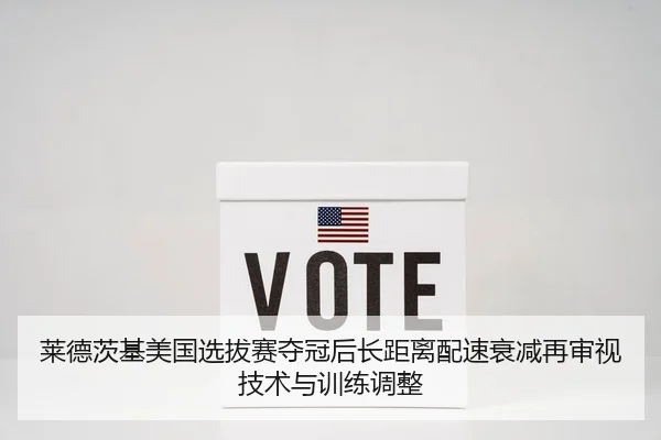 莱德茨基美国选拔赛夺冠后长距离配速衰减再审视技术与训练调整